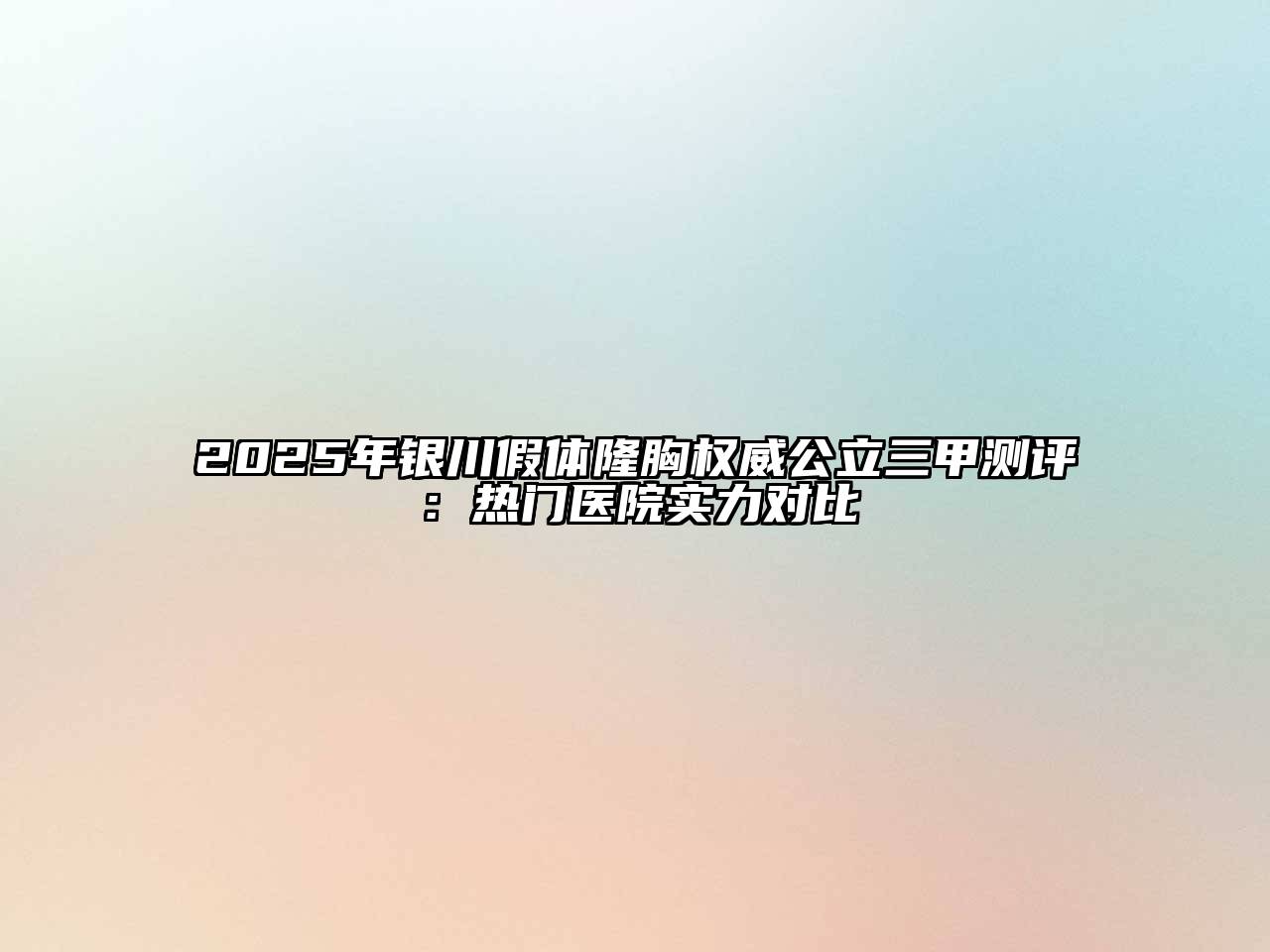 2025年银川假体隆胸权威公立三甲测评：热门医院实力对比