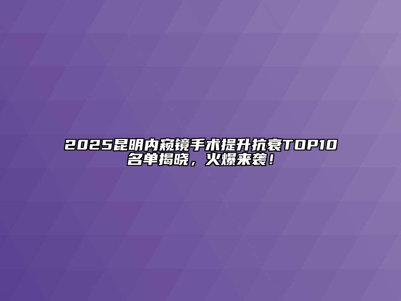 2025昆明内窥镜手术提升抗衰TOP10名单揭晓，火爆来袭！