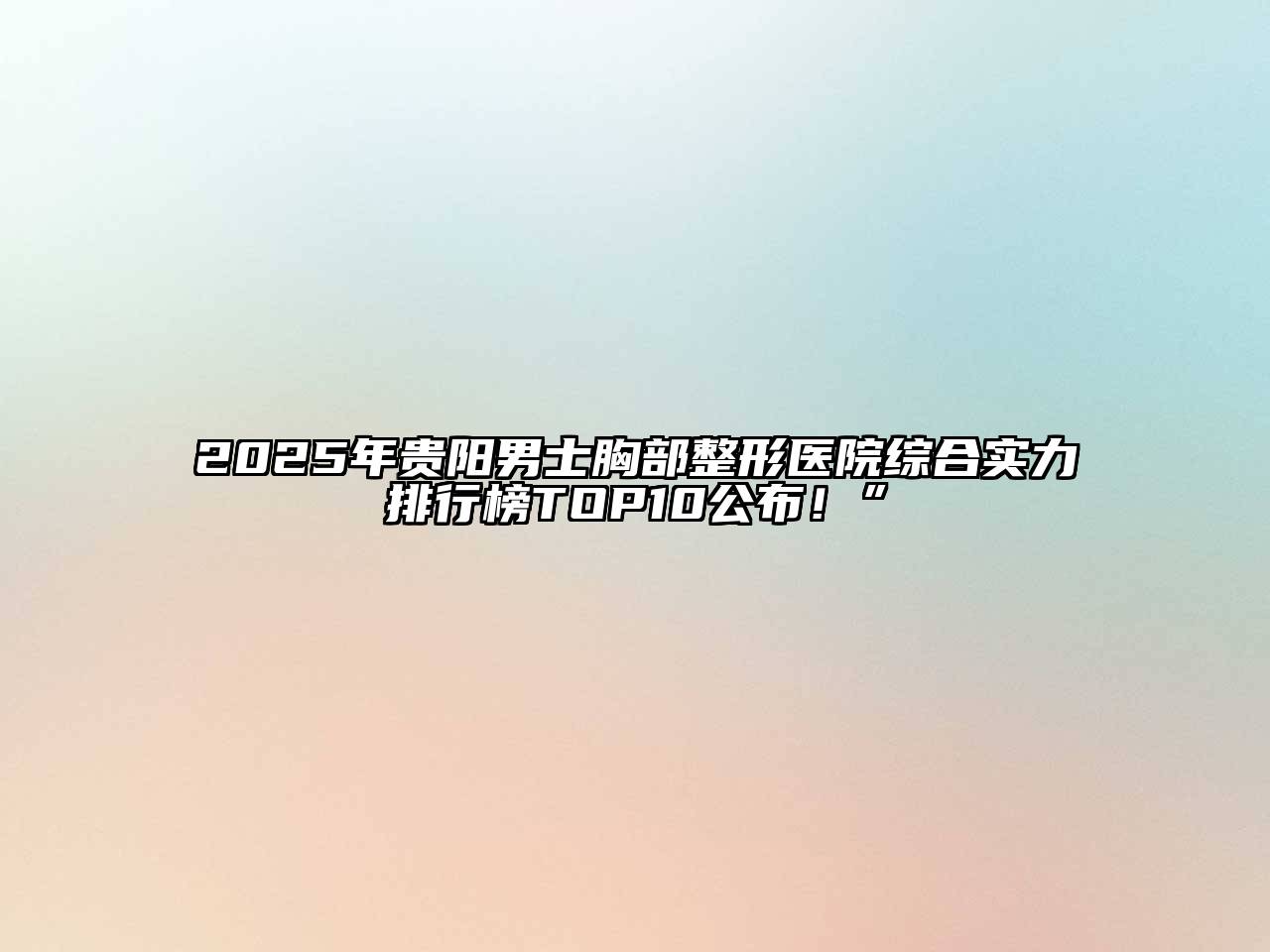 2025年贵阳男士胸部整形医院综合实力排行榜TOP10公布！”