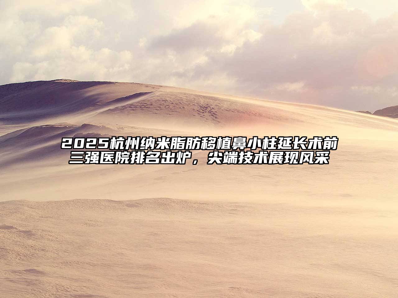 2025杭州纳米脂肪移植鼻小柱延长术前三强医院排名出炉，尖端技术展现风采