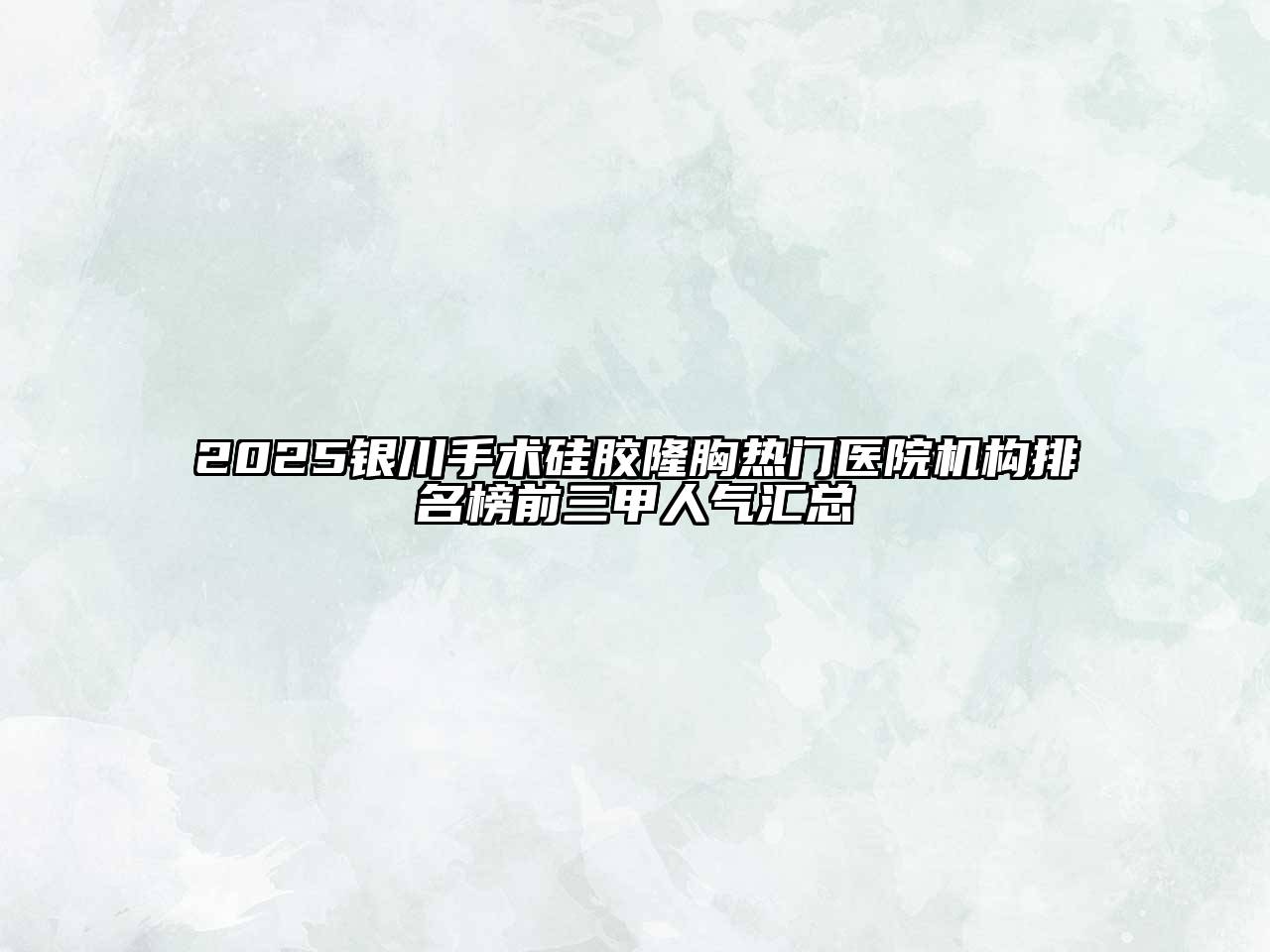 2025银川手术硅胶隆胸热门医院机构排名榜前三甲人气汇总