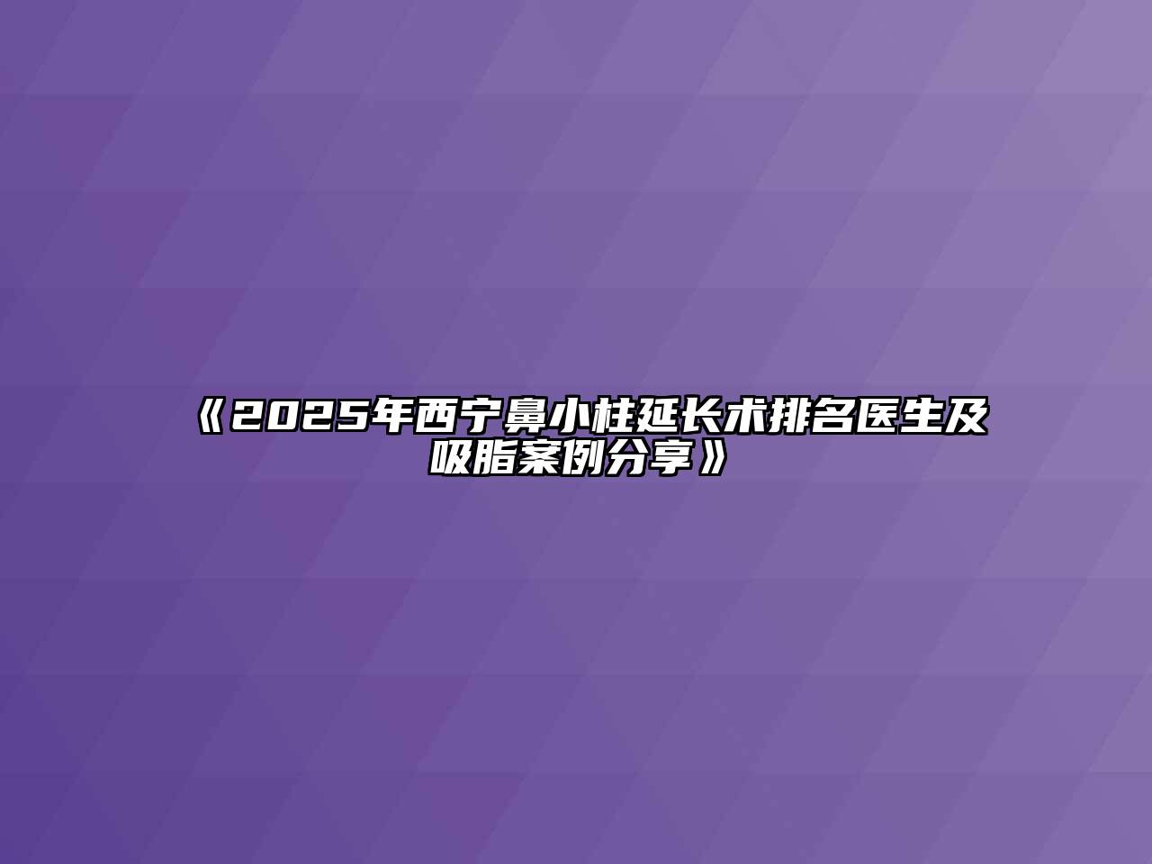 《2025年西宁鼻小柱延长术排名医生及吸脂案例分享》