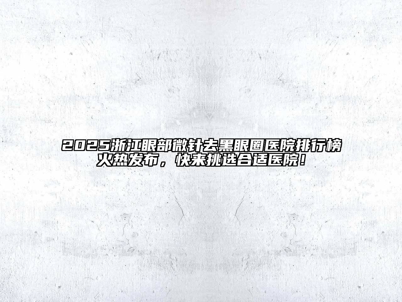 2025浙江眼部微针去黑眼圈医院排行榜火热发布，快来挑选合适医院！