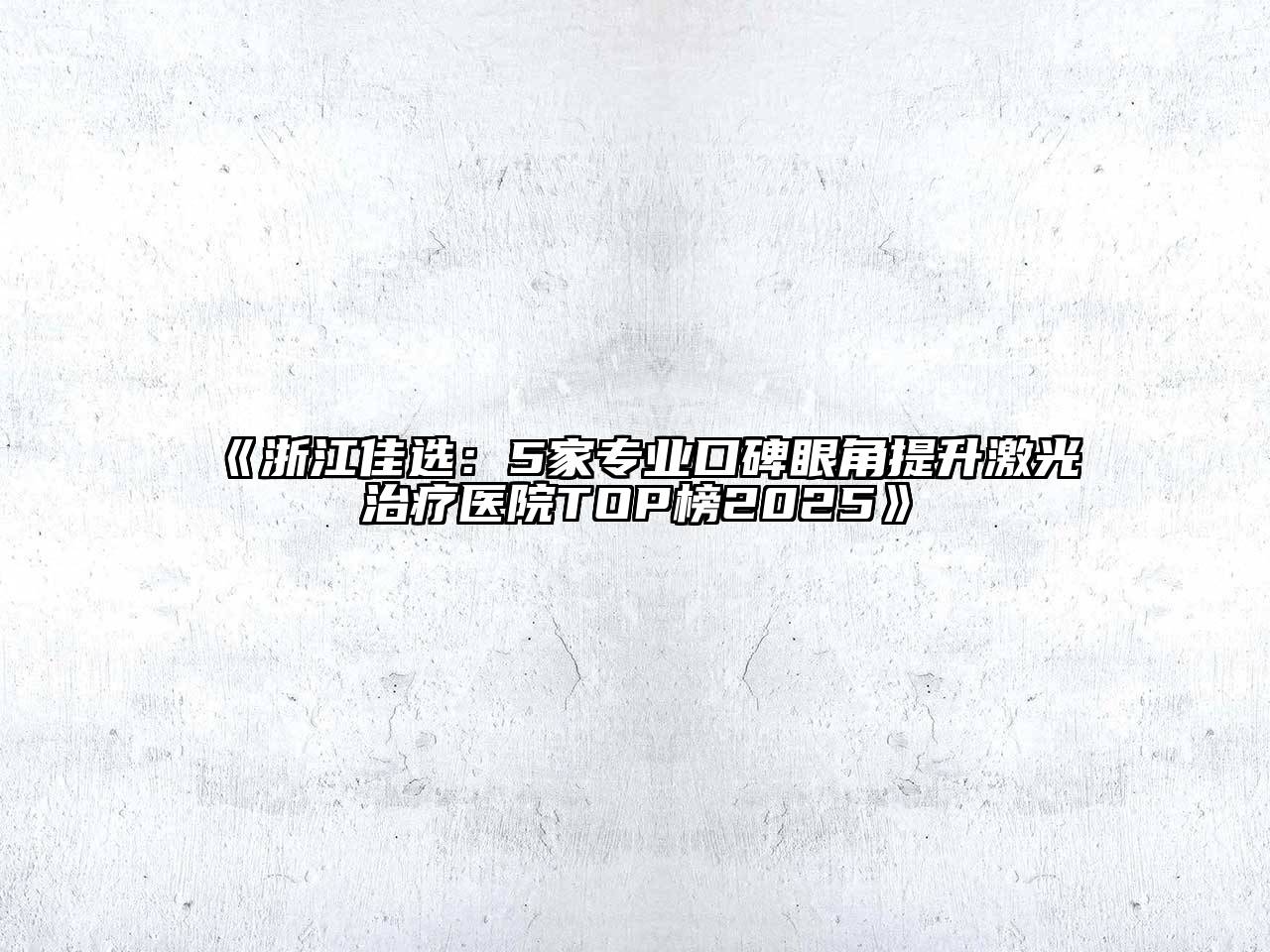 《浙江佳选：5家专业口碑眼角提升激光治疗医院TOP榜2025》