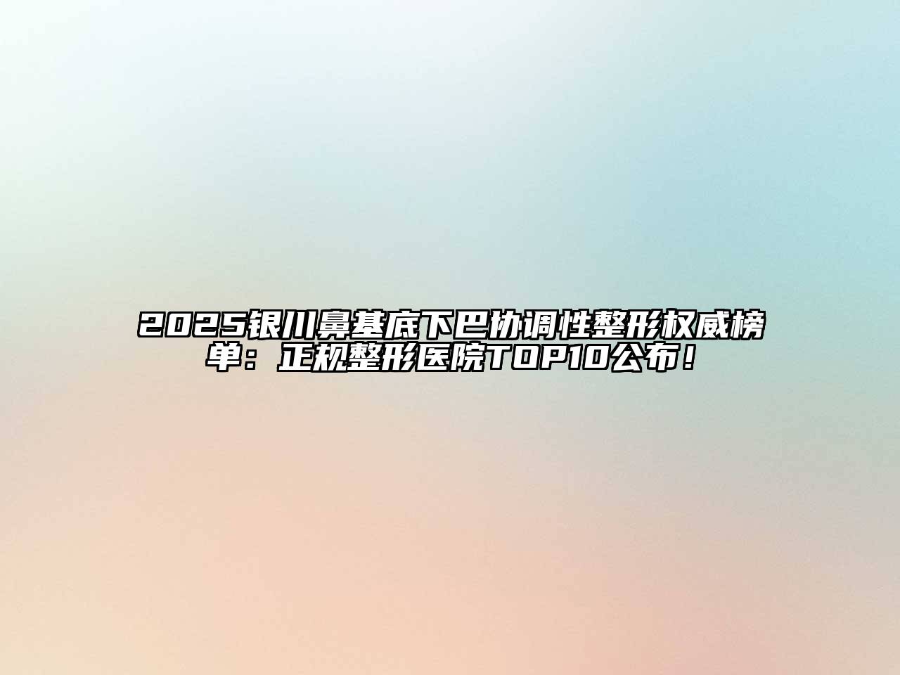 2025银川鼻基底下巴协调性整形权威榜单：正规整形医院TOP10公布！