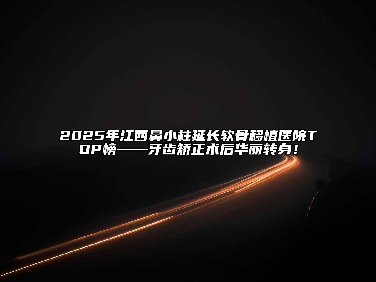 2025年江西鼻小柱延长软骨移植医院TOP榜——牙齿矫正术后华丽转身！