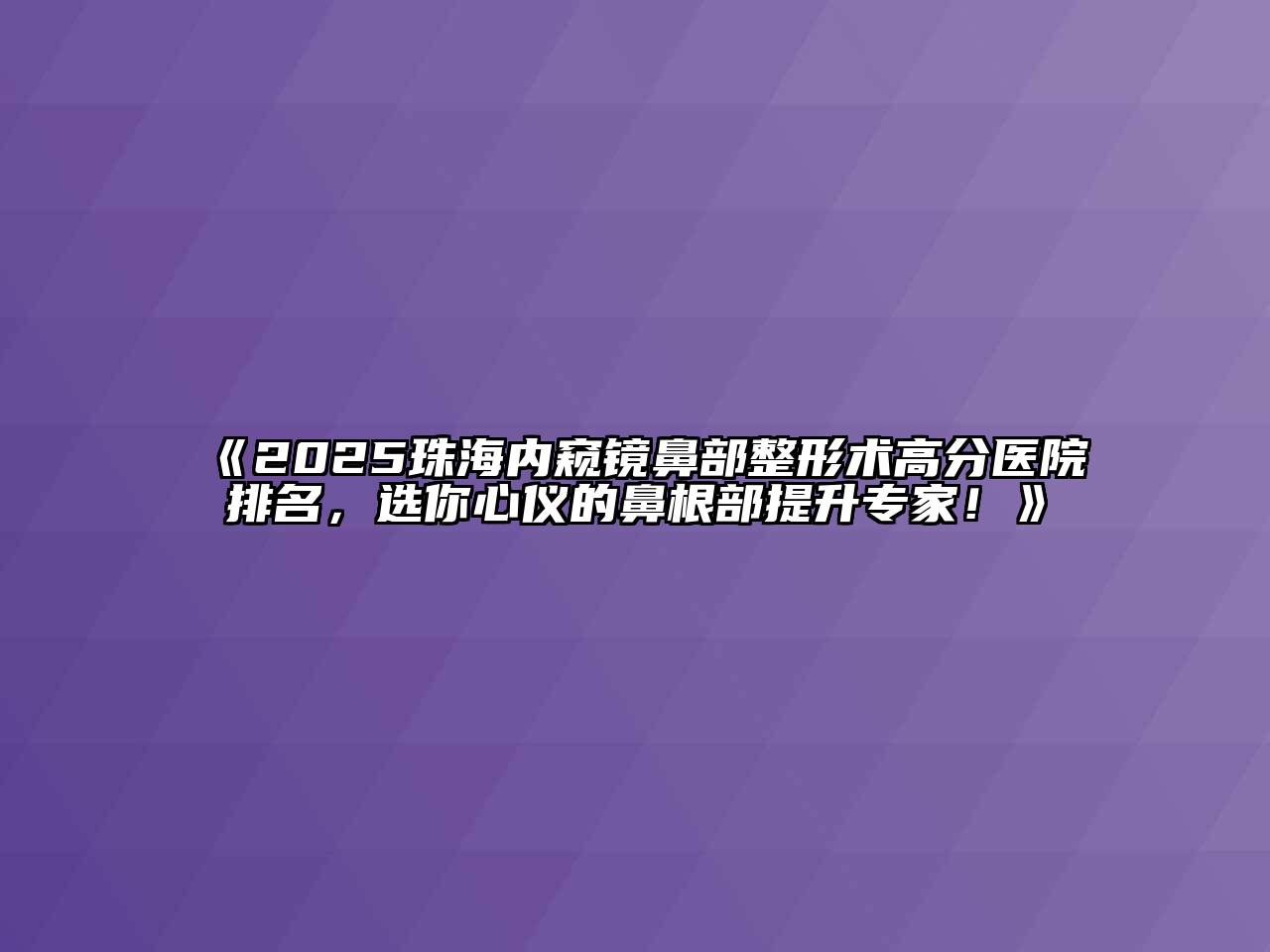 《2025珠海内窥镜鼻部整形术高分医院排名，选你心仪的鼻根部提升专家！》