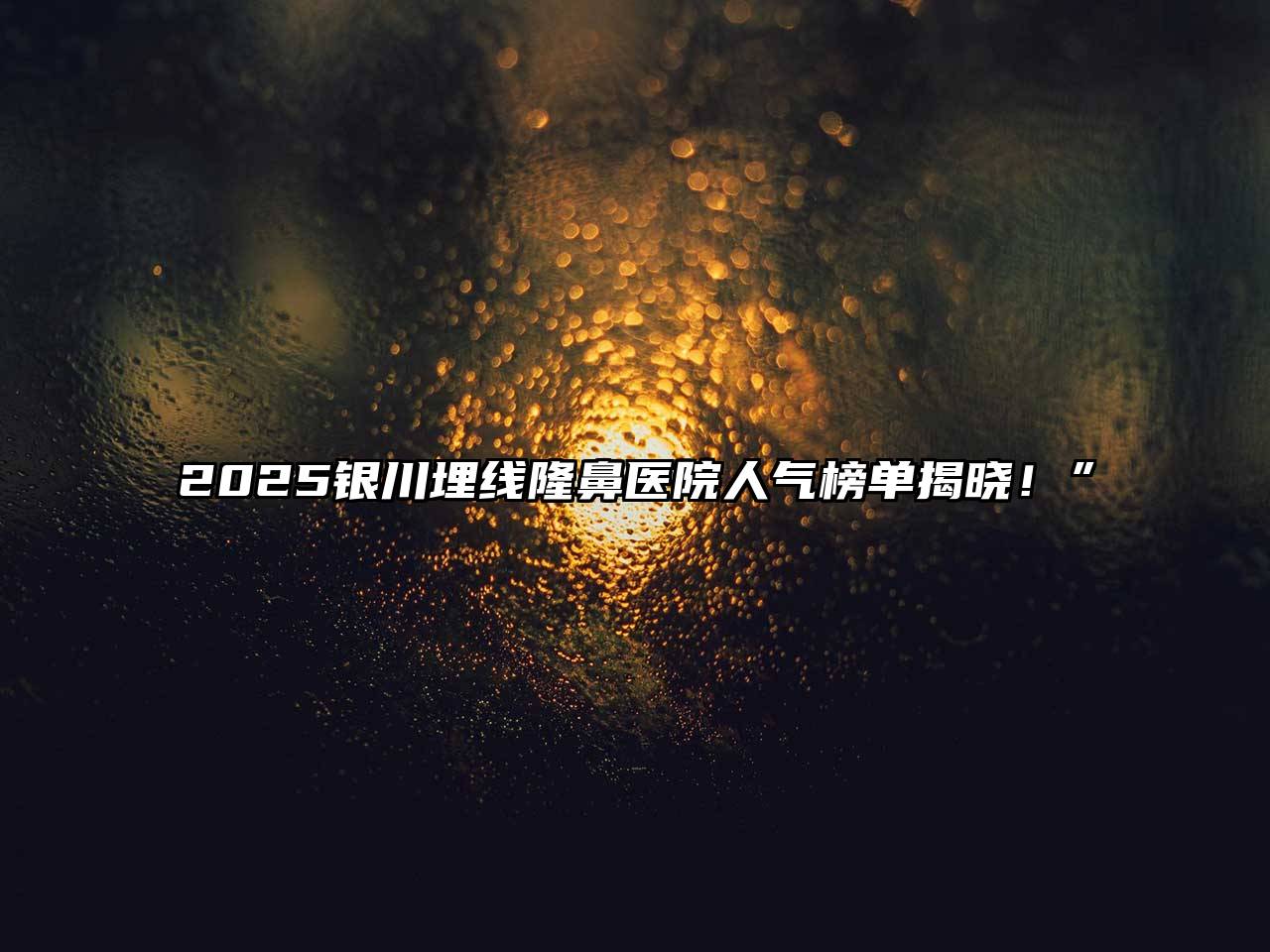 2025银川埋线隆鼻医院人气榜单揭晓！”