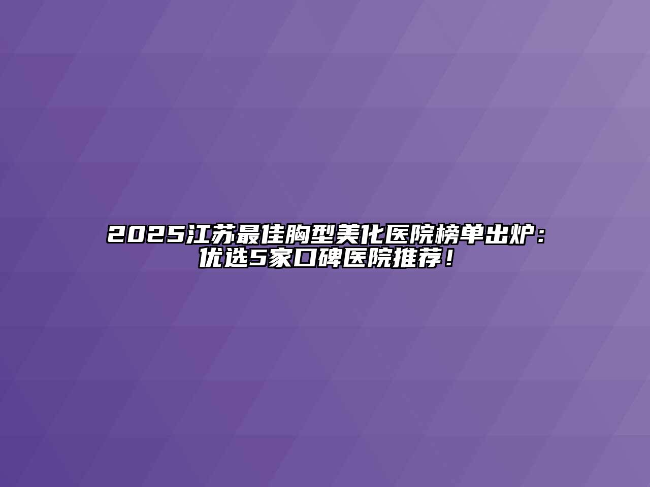 2025江苏最佳胸型美化医院榜单出炉：优选5家口碑医院推荐！