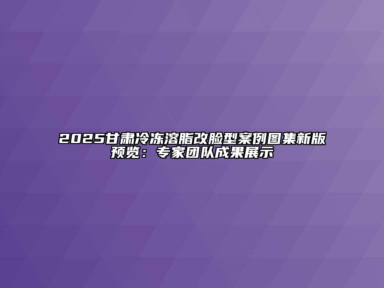 2025甘肃冷冻溶脂改脸型案例图集新版预览：专家团队成果展示