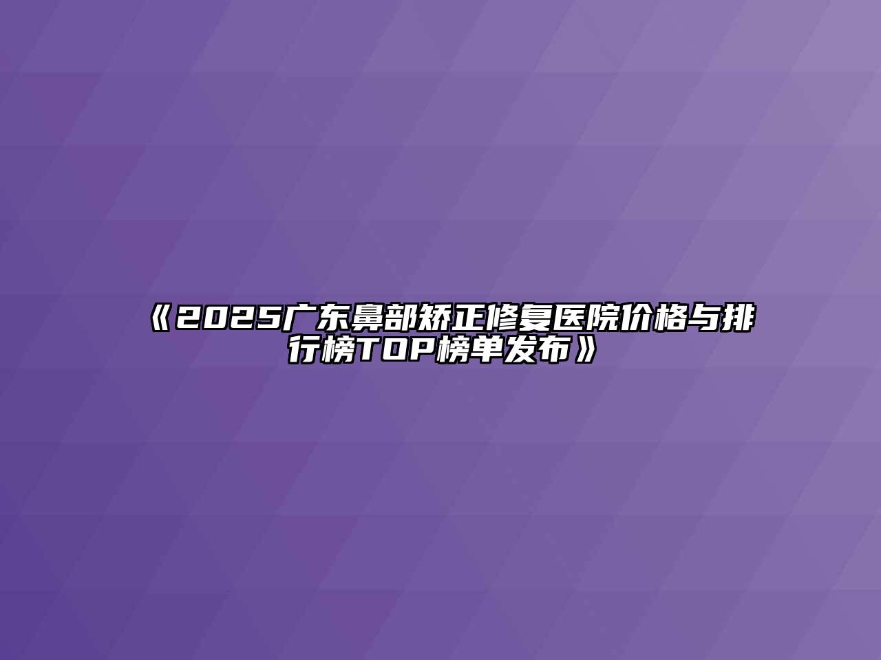 《2025广东鼻部矫正修复医院价格与排行榜TOP榜单发布》