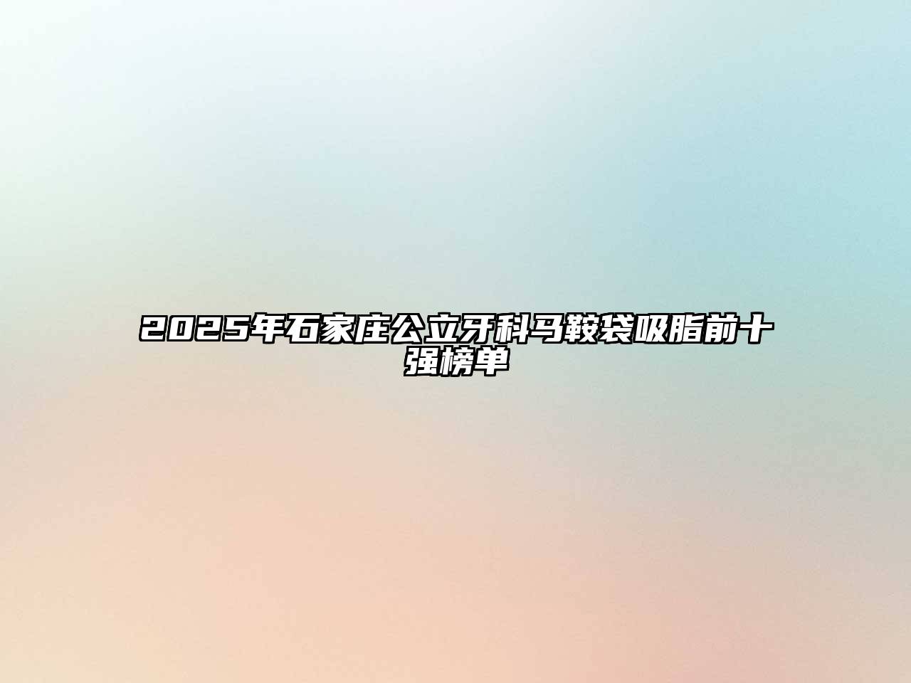 2025年石家庄公立牙科马鞍袋吸脂前十强榜单