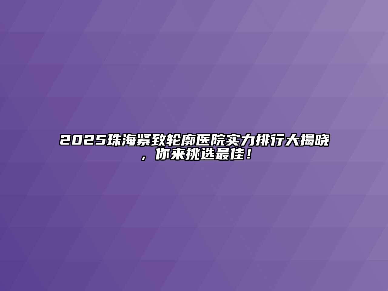 2025珠海紧致轮廓医院实力排行大揭晓，你来挑选最佳！