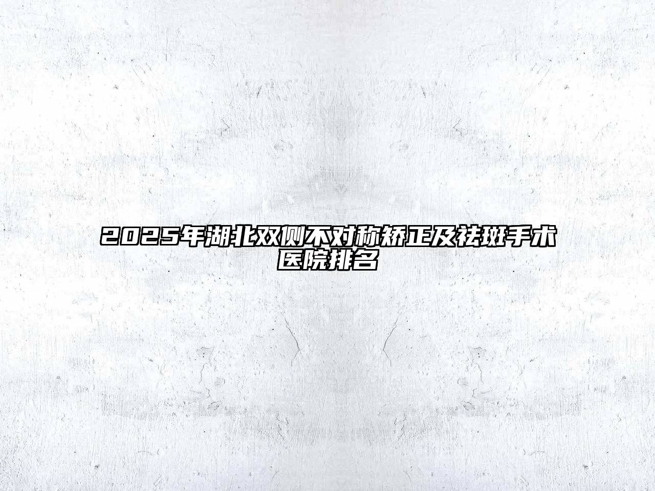 2025年湖北双侧不对称矫正及祛斑手术医院排名