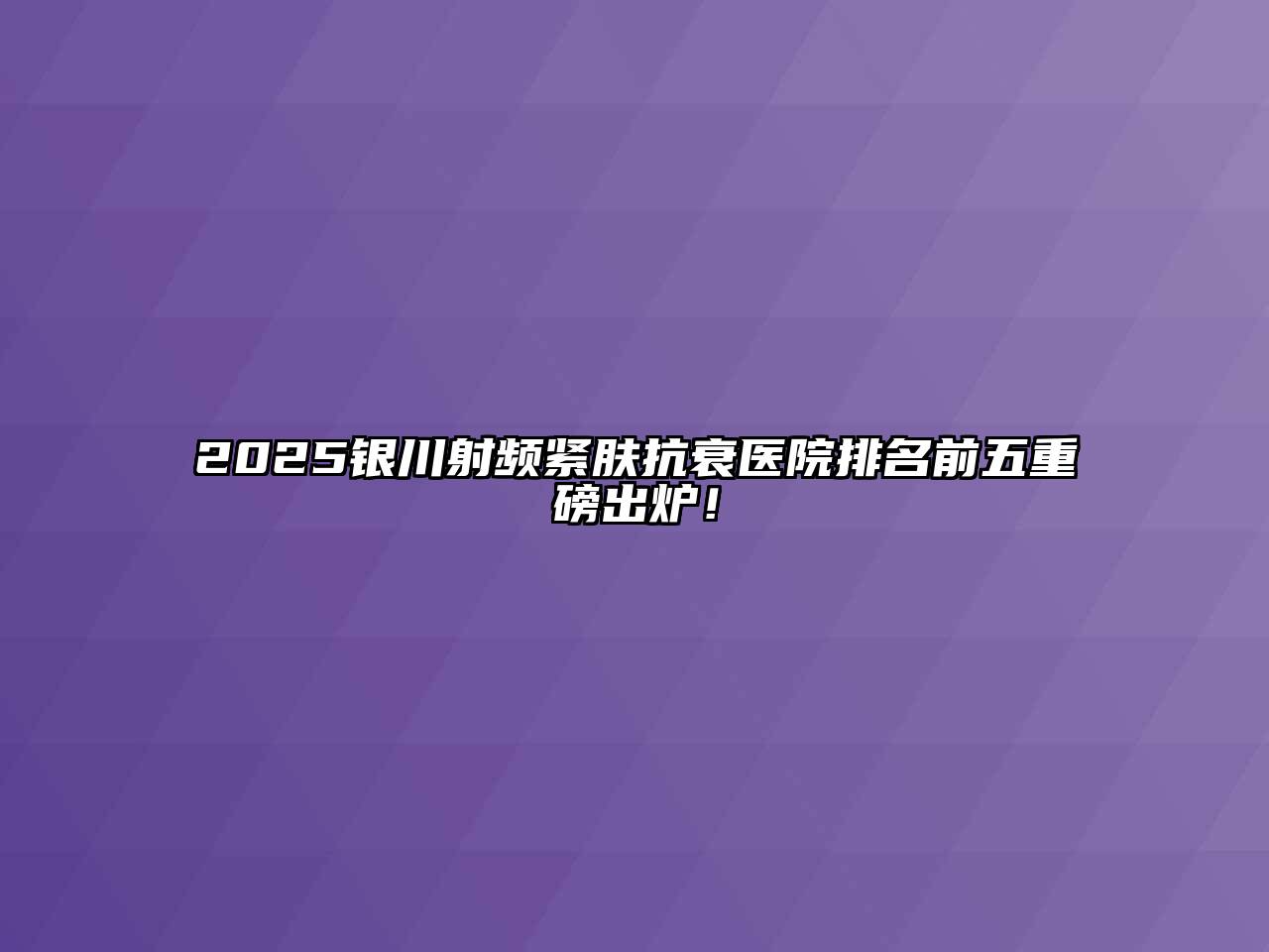 2025银川射频紧肤抗衰医院排名前五重磅出炉！