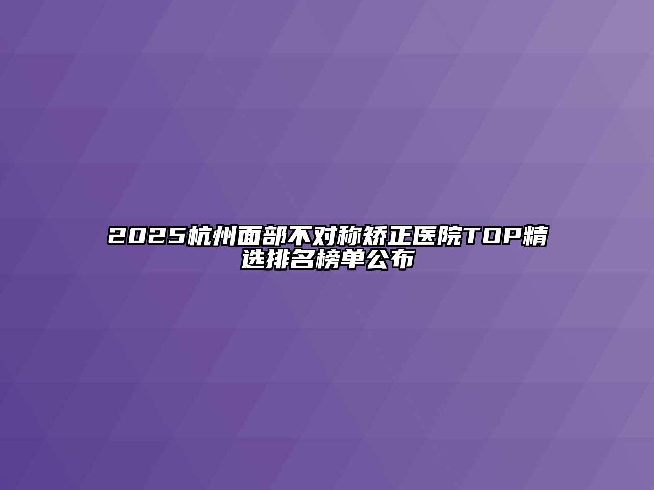 2025杭州面部不对称矫正医院TOP精选排名榜单公布