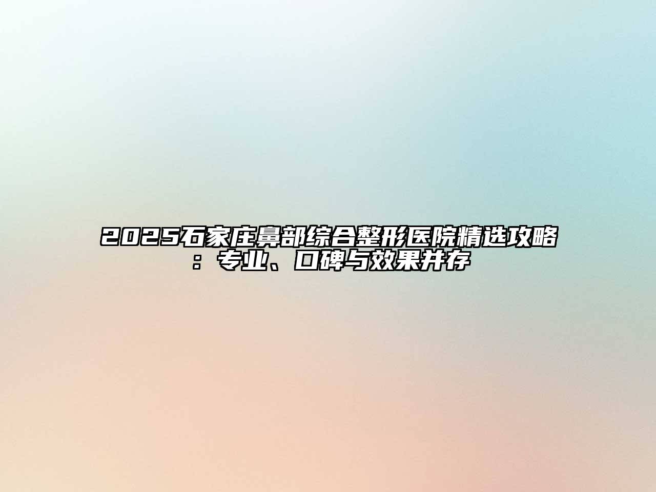 2025石家庄鼻部综合整形医院精选攻略：专业、口碑与效果并存