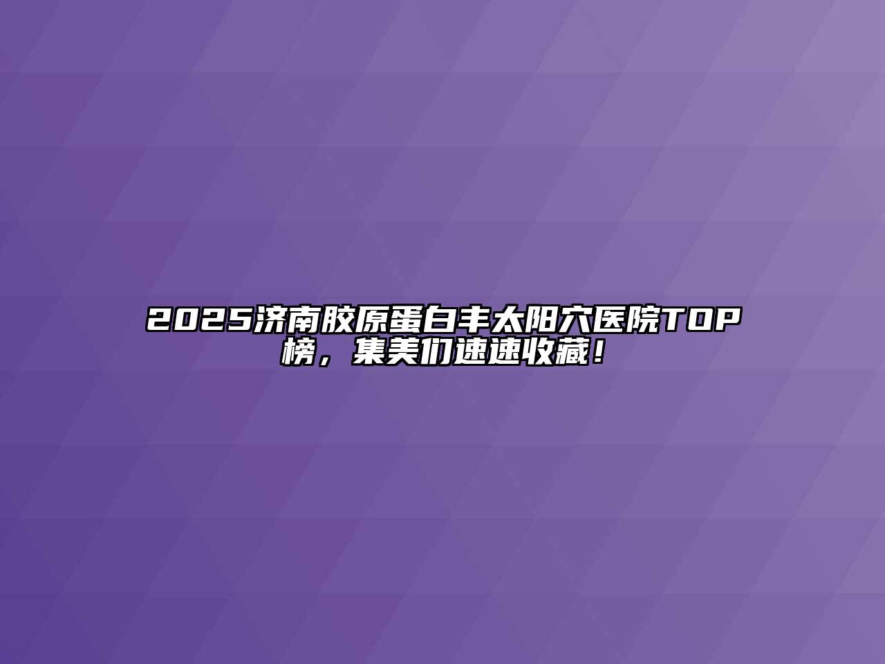 2025济南胶原蛋白丰太阳穴医院TOP榜，集美们速速收藏！