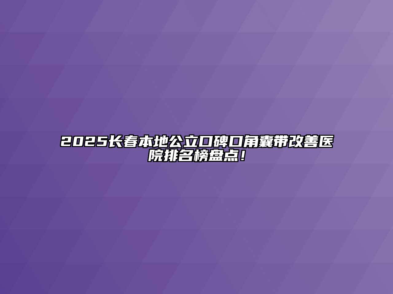 2025长春本地公立口碑口角囊带改善医院排名榜盘点！