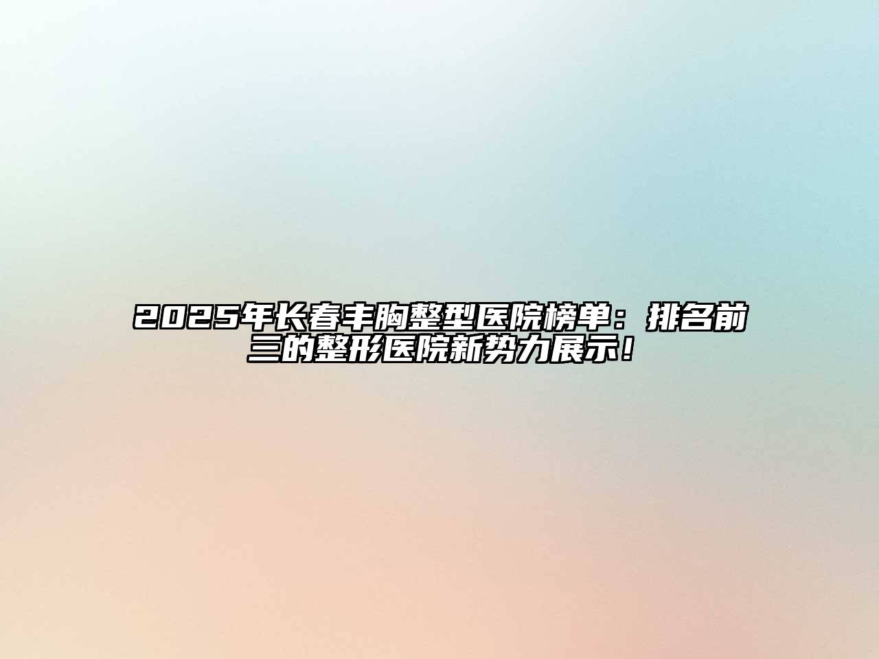 2025年长春丰胸整型医院榜单：排名前三的整形医院新势力展示！