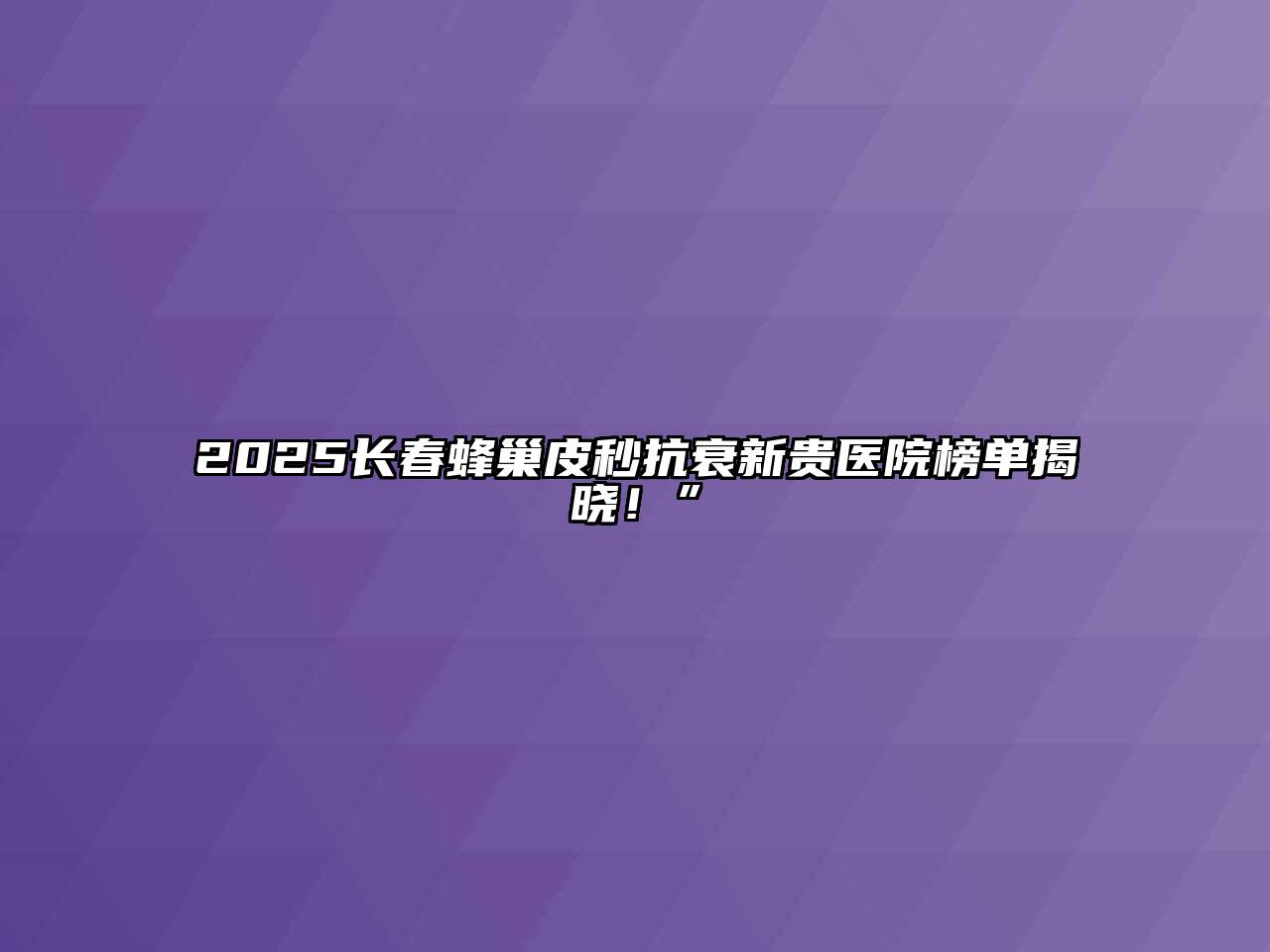 2025长春蜂巢皮秒抗衰新贵医院榜单揭晓！”