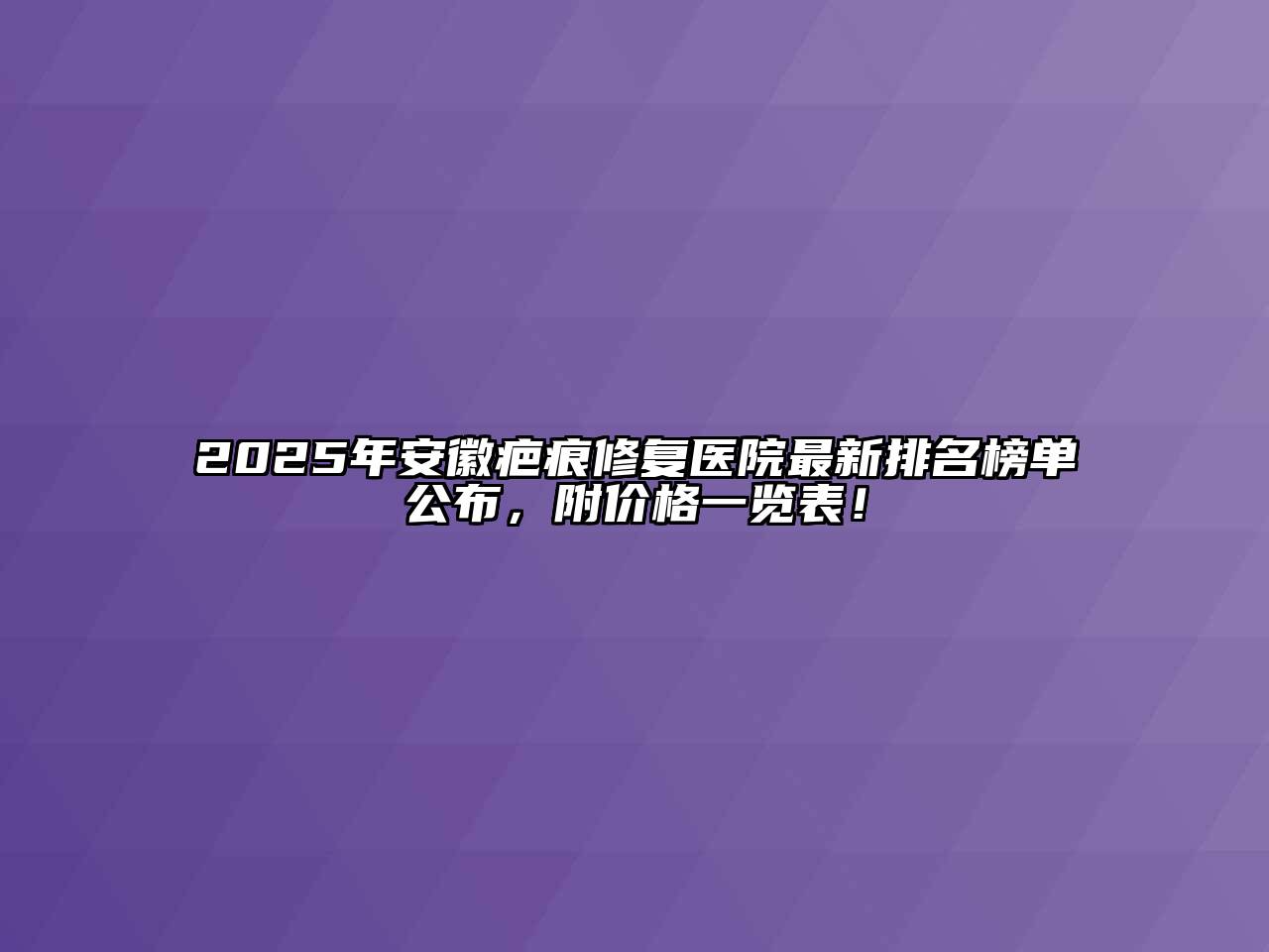 2025年安徽疤痕修复医院最新排名榜单公布，附价格一览表！