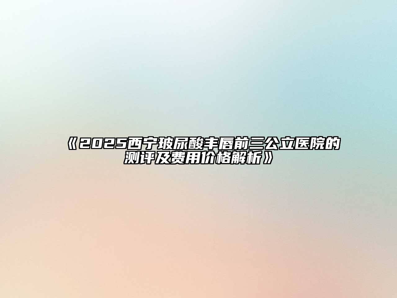 《2025西宁玻尿酸丰唇前三公立医院的测评及费用价格解析》