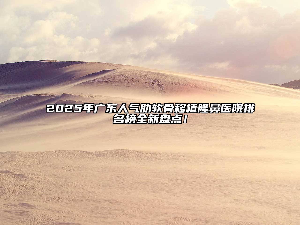 2025年广东人气肋软骨移植隆鼻医院排名榜全新盘点！