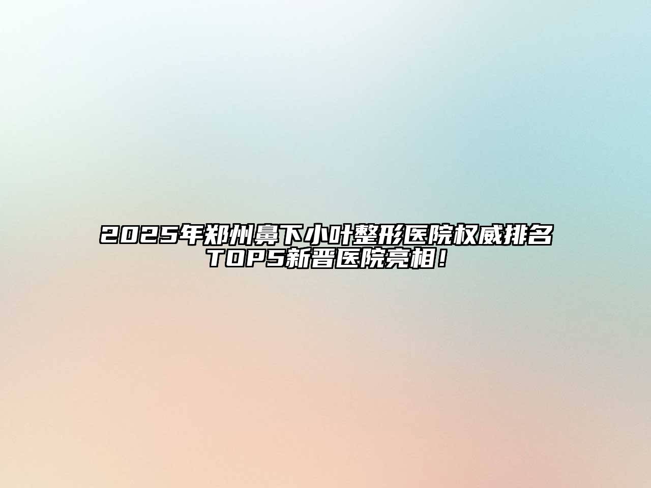 2025年郑州鼻下小叶整形医院权威排名TOP5新晋医院亮相！