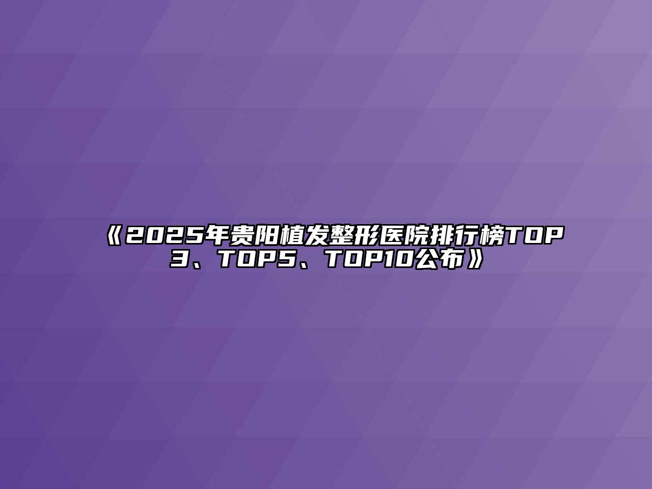 《2025年贵阳植发整形医院排行榜TOP3、TOP5、TOP10公布》