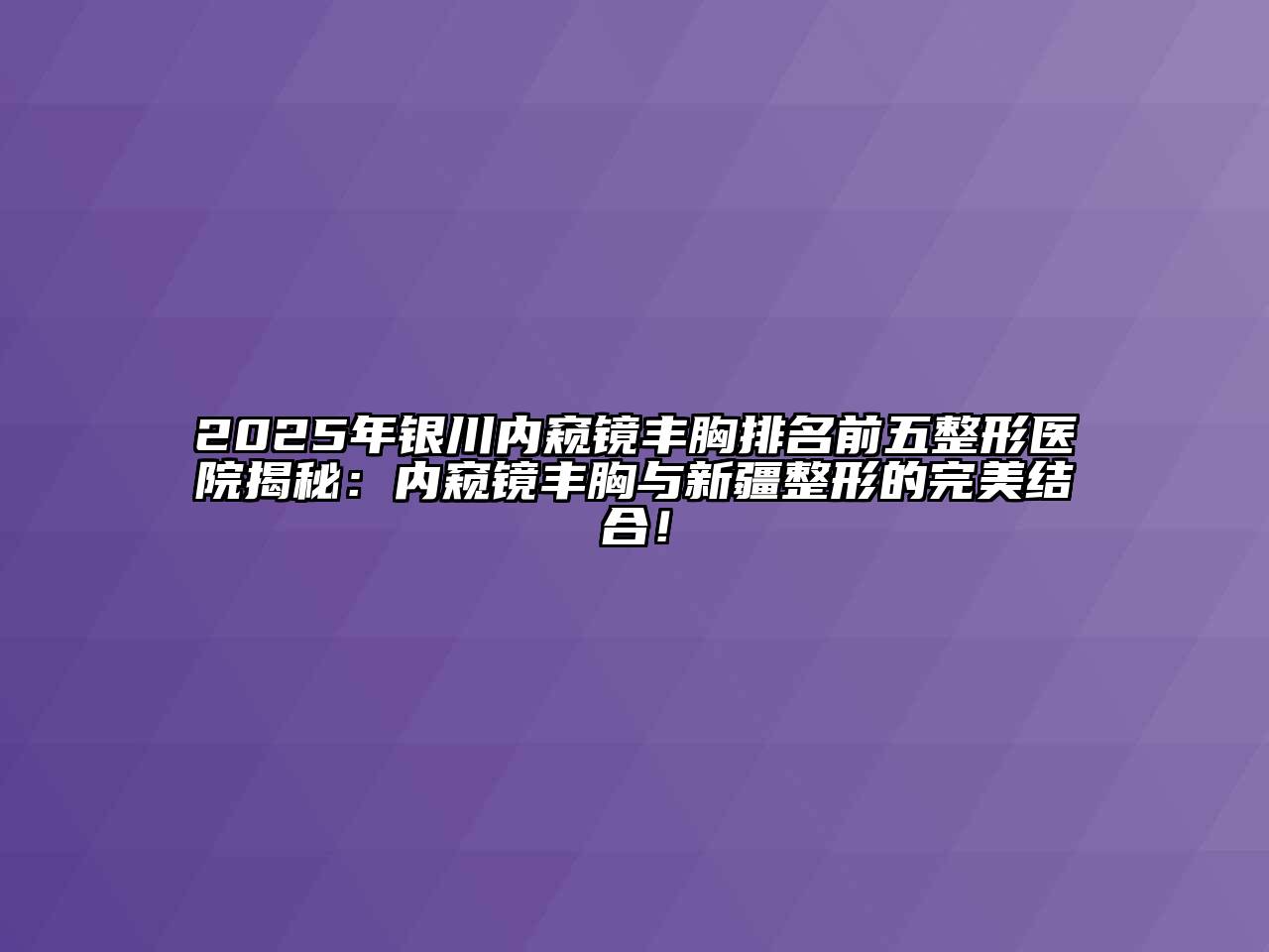 2025年银川内窥镜丰胸排名前五整形医院揭秘：内窥镜丰胸与新疆整形的完美结合！