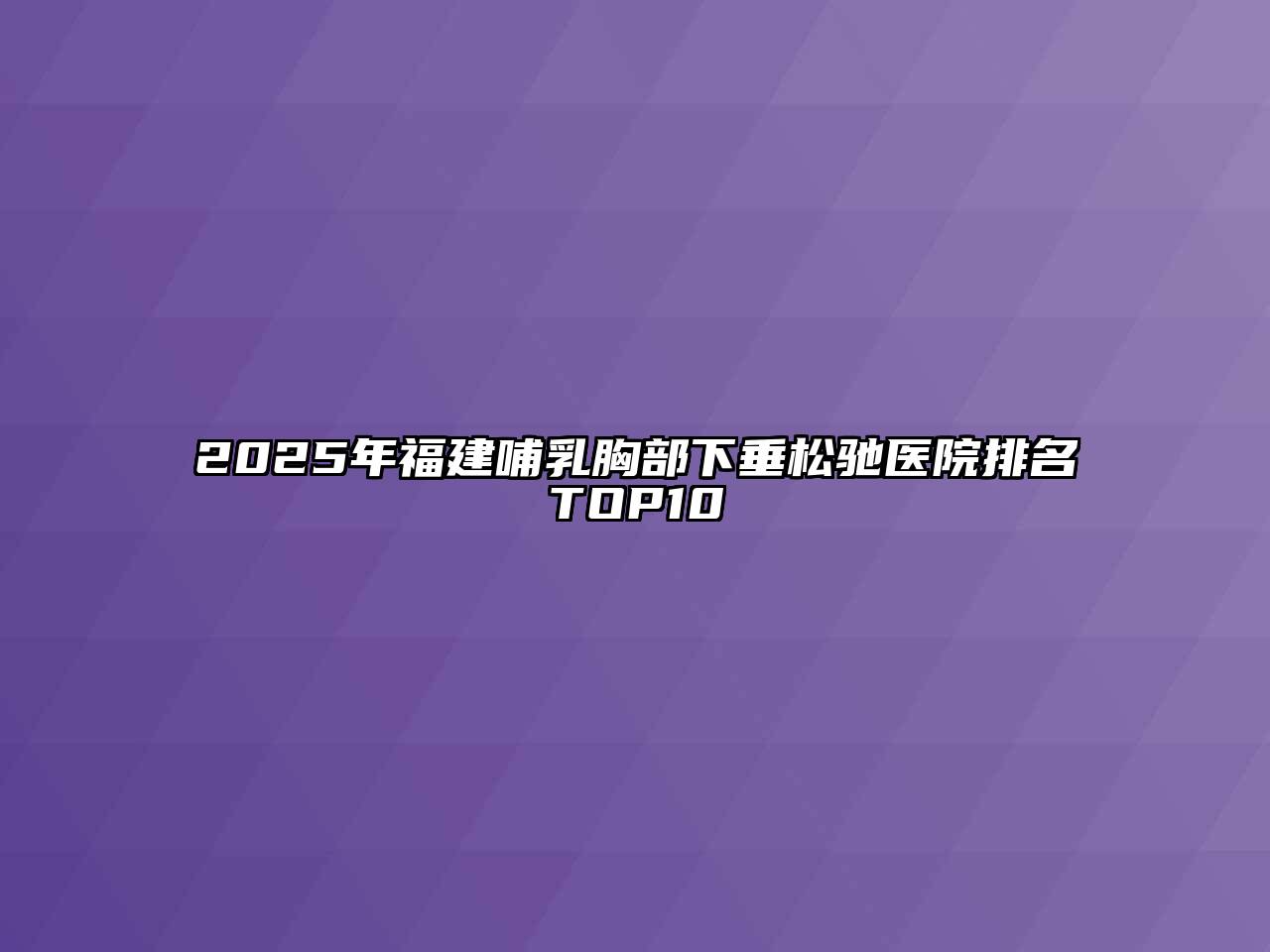 2025年福建哺乳胸部下垂松驰医院排名TOP10