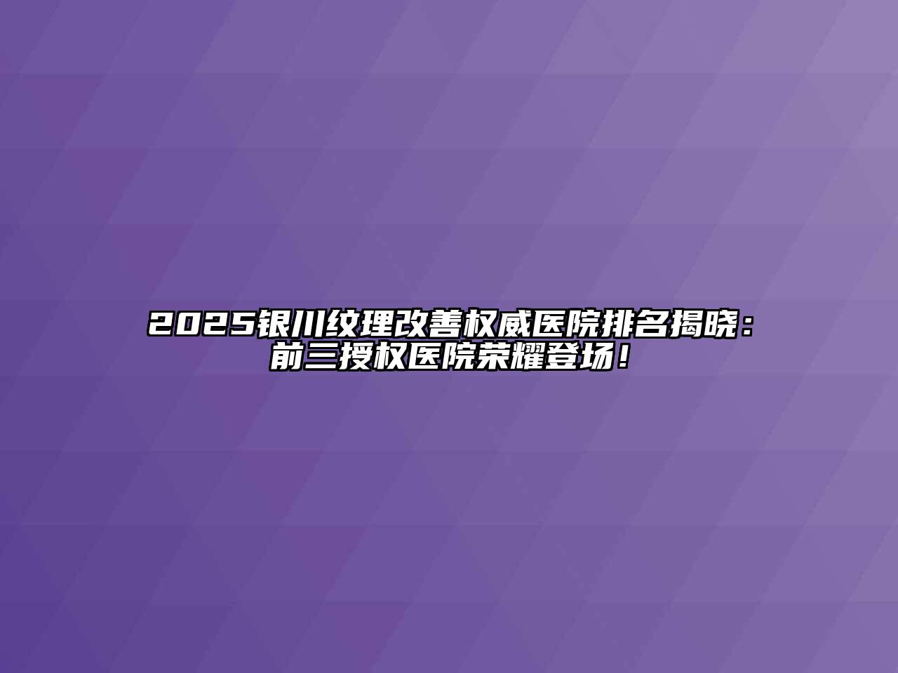 2025银川纹理改善权威医院排名揭晓：前三授权医院荣耀登场！