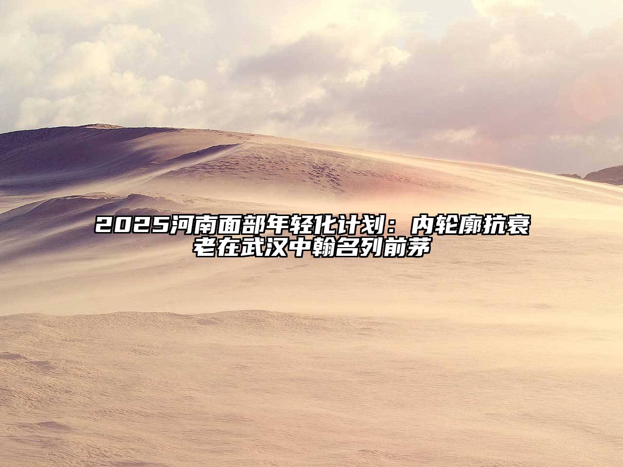 2025河南面部年轻化计划：内轮廓抗衰老在武汉中翰名列前茅