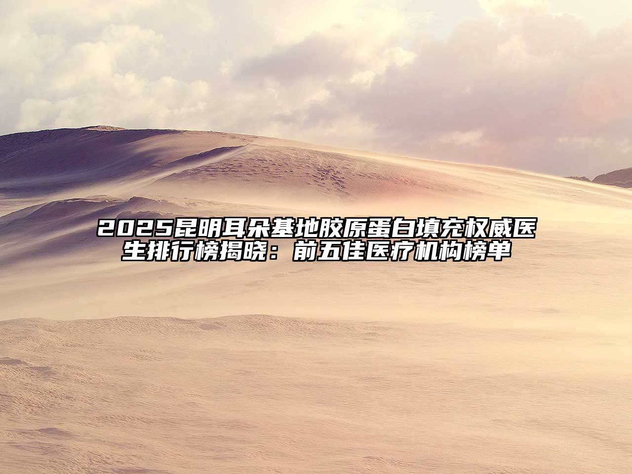 2025昆明耳朵基地胶原蛋白填充权威医生排行榜揭晓：前五佳医疗机构榜单