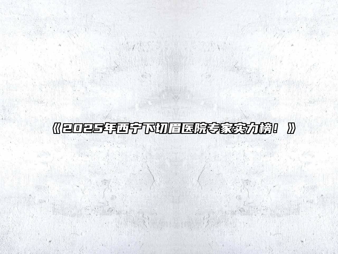 《2025年西宁下切眉医院专家实力榜！》