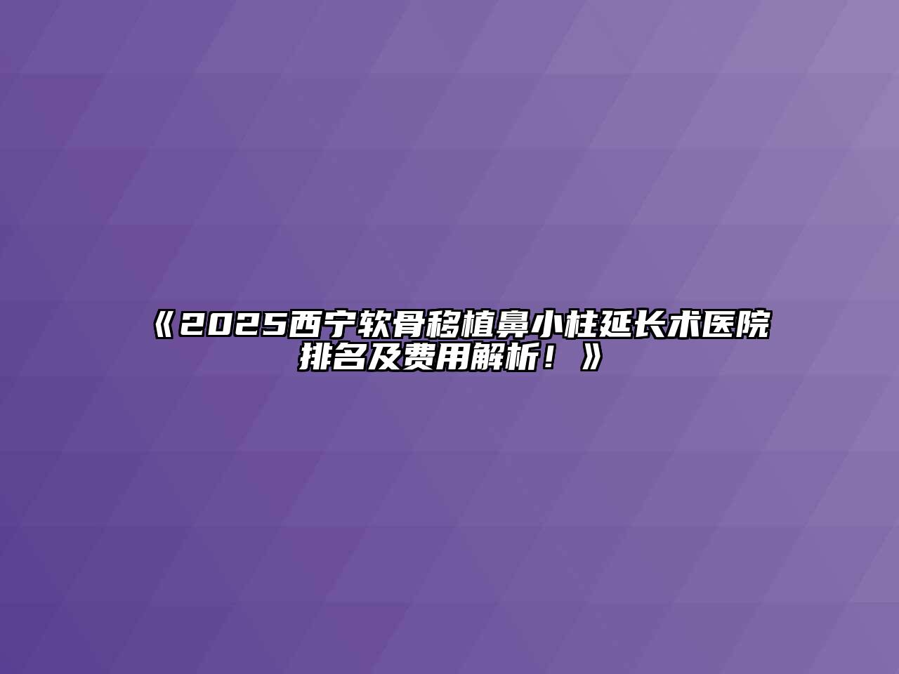 《2025西宁软骨移植鼻小柱延长术医院排名及费用解析！》