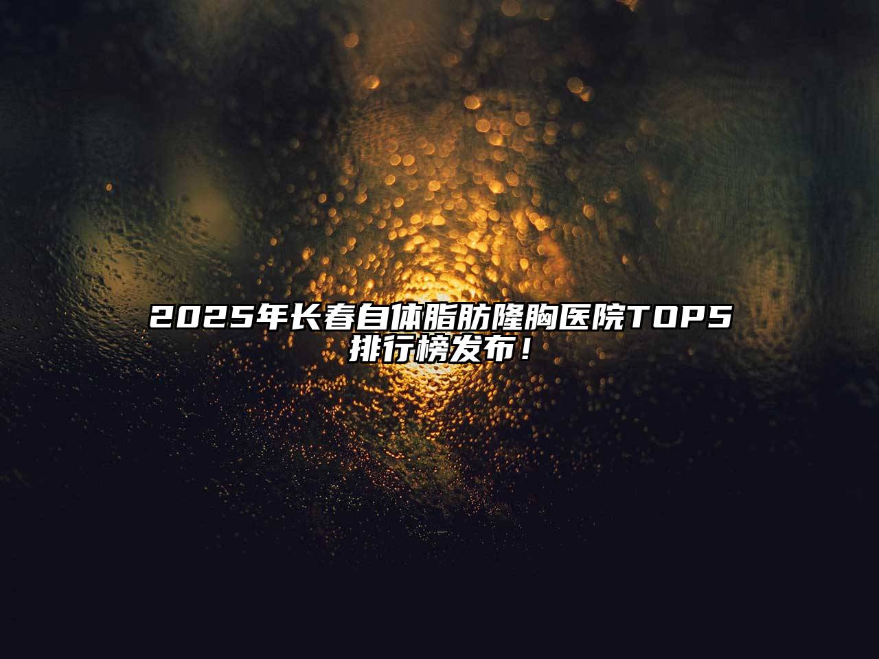 2025年长春自体脂肪隆胸医院TOP5排行榜发布！