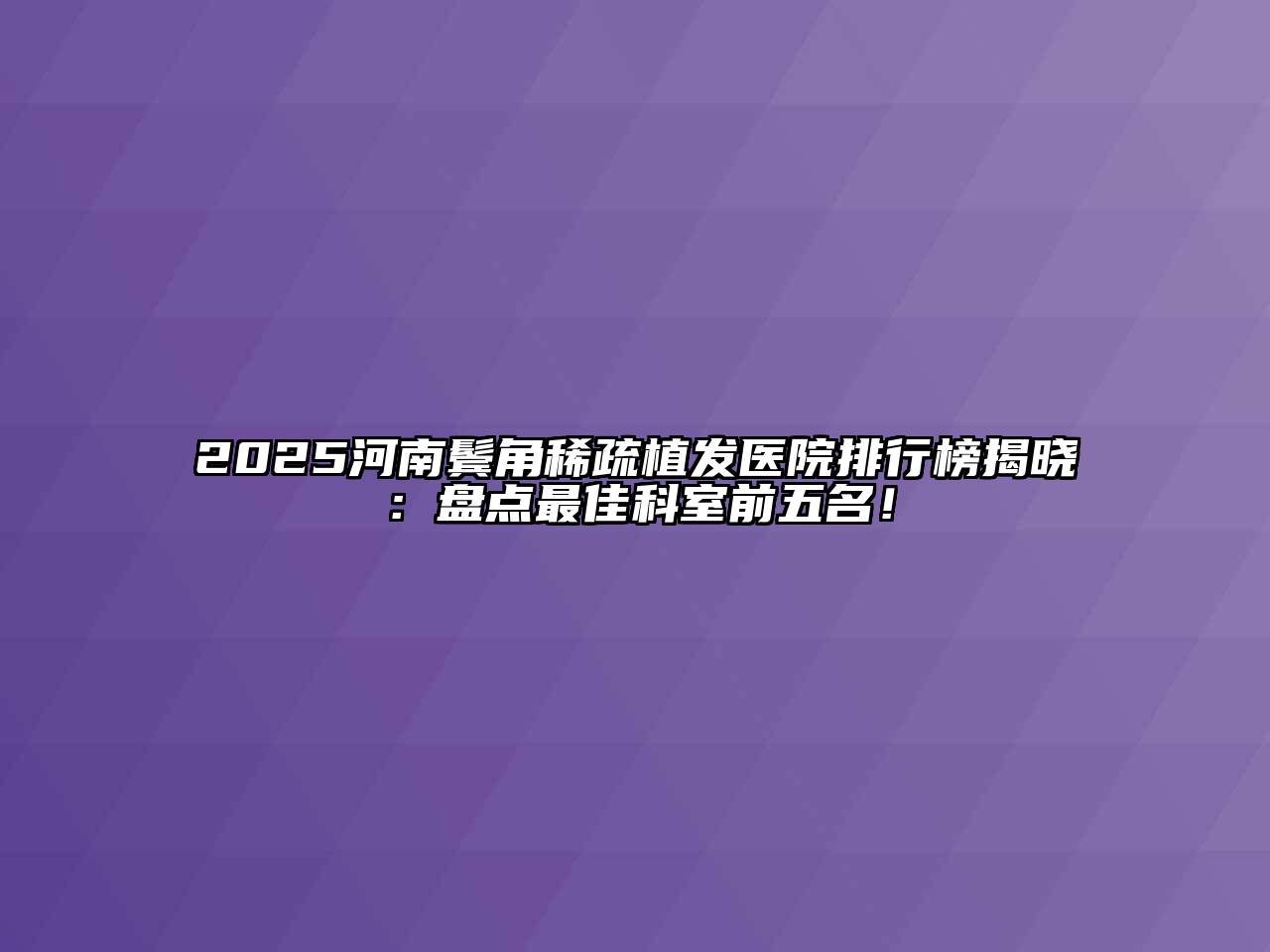 2025河南鬓角稀疏植发医院排行榜揭晓：盘点最佳科室前五名！