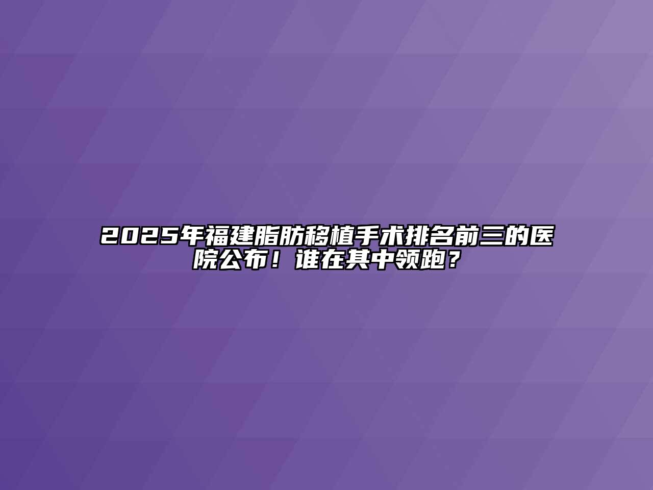 2025年福建脂肪移植手术排名前三的医院公布！谁在其中领跑？