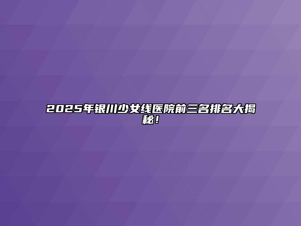 2025年银川少女线医院前三名排名大揭秘！