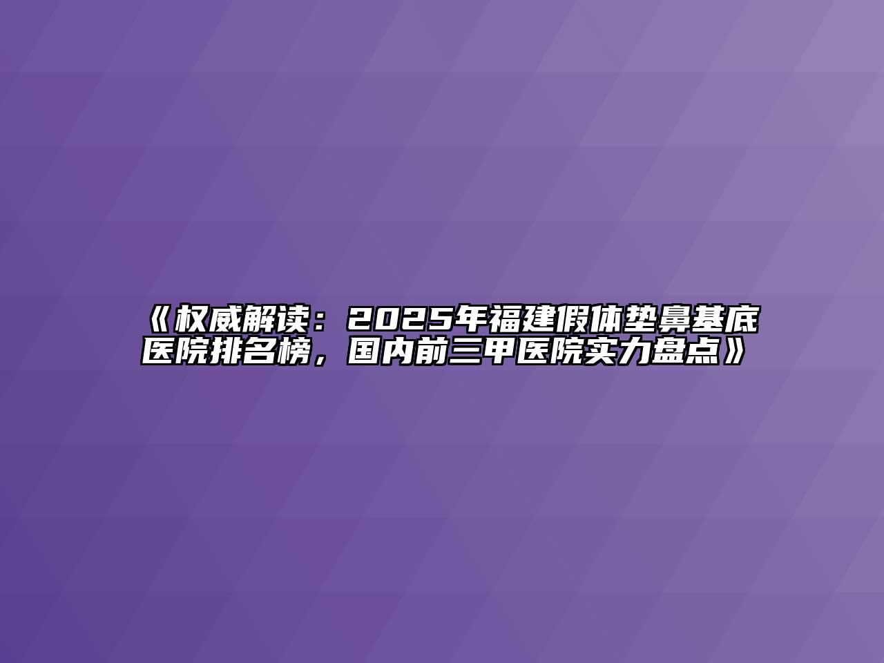 《权威解读：2025年福建假体垫鼻基底医院排名榜，国内前三甲医院实力盘点》