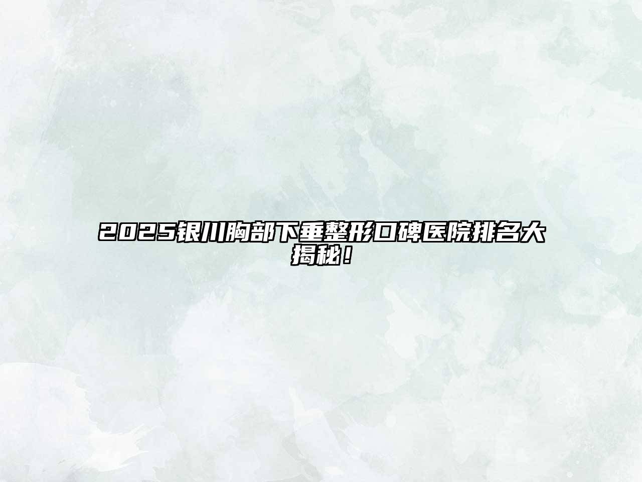 2025银川胸部下垂整形口碑医院排名大揭秘！