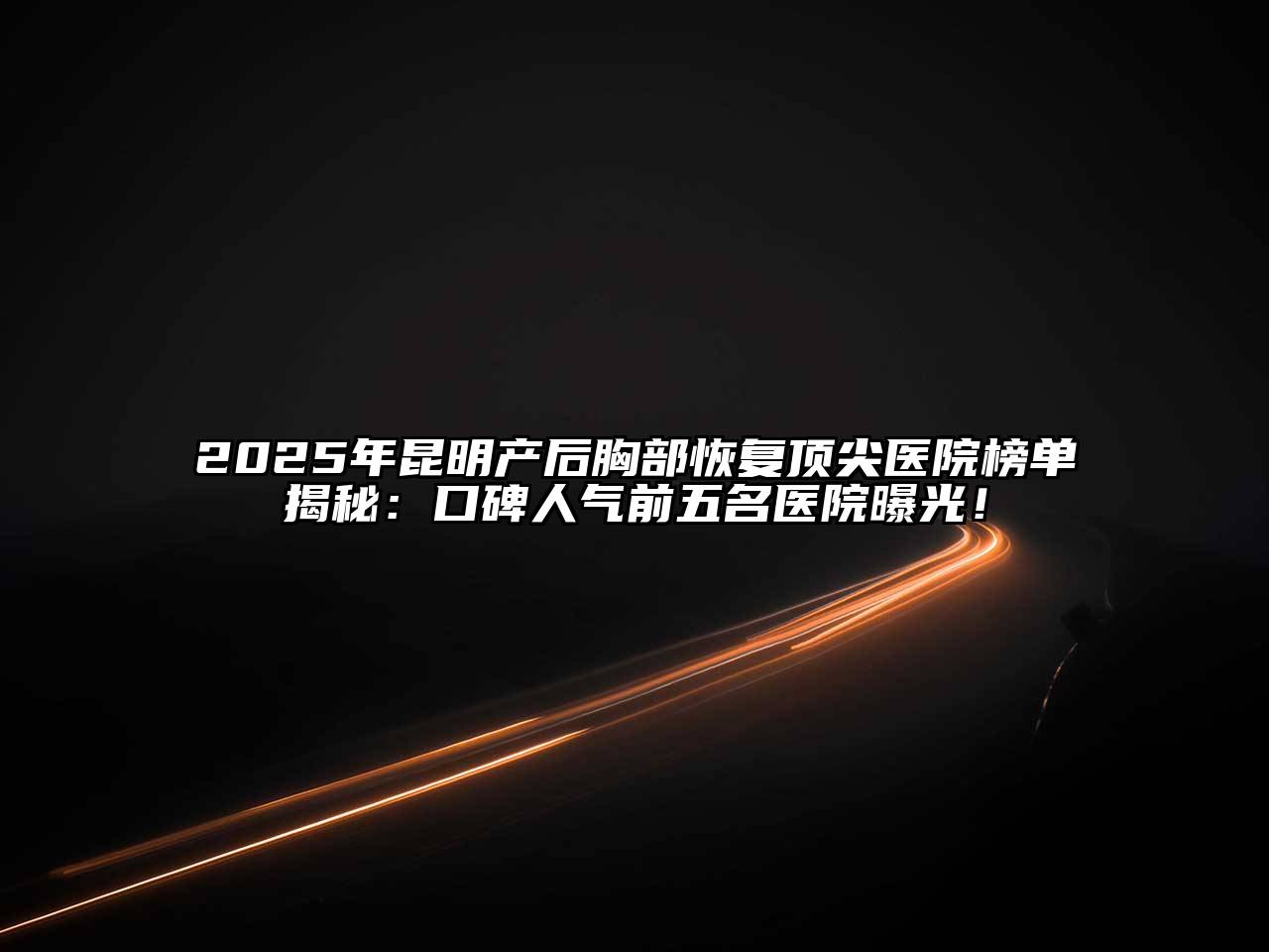 2025年昆明产后胸部恢复顶尖医院榜单揭秘：口碑人气前五名医院曝光！