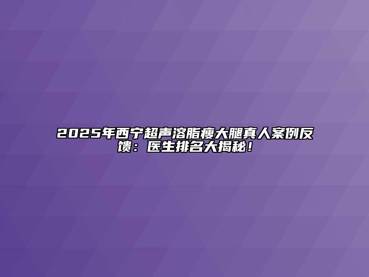 2025年西宁超声溶脂瘦大腿真人案例反馈：医生排名大揭秘！