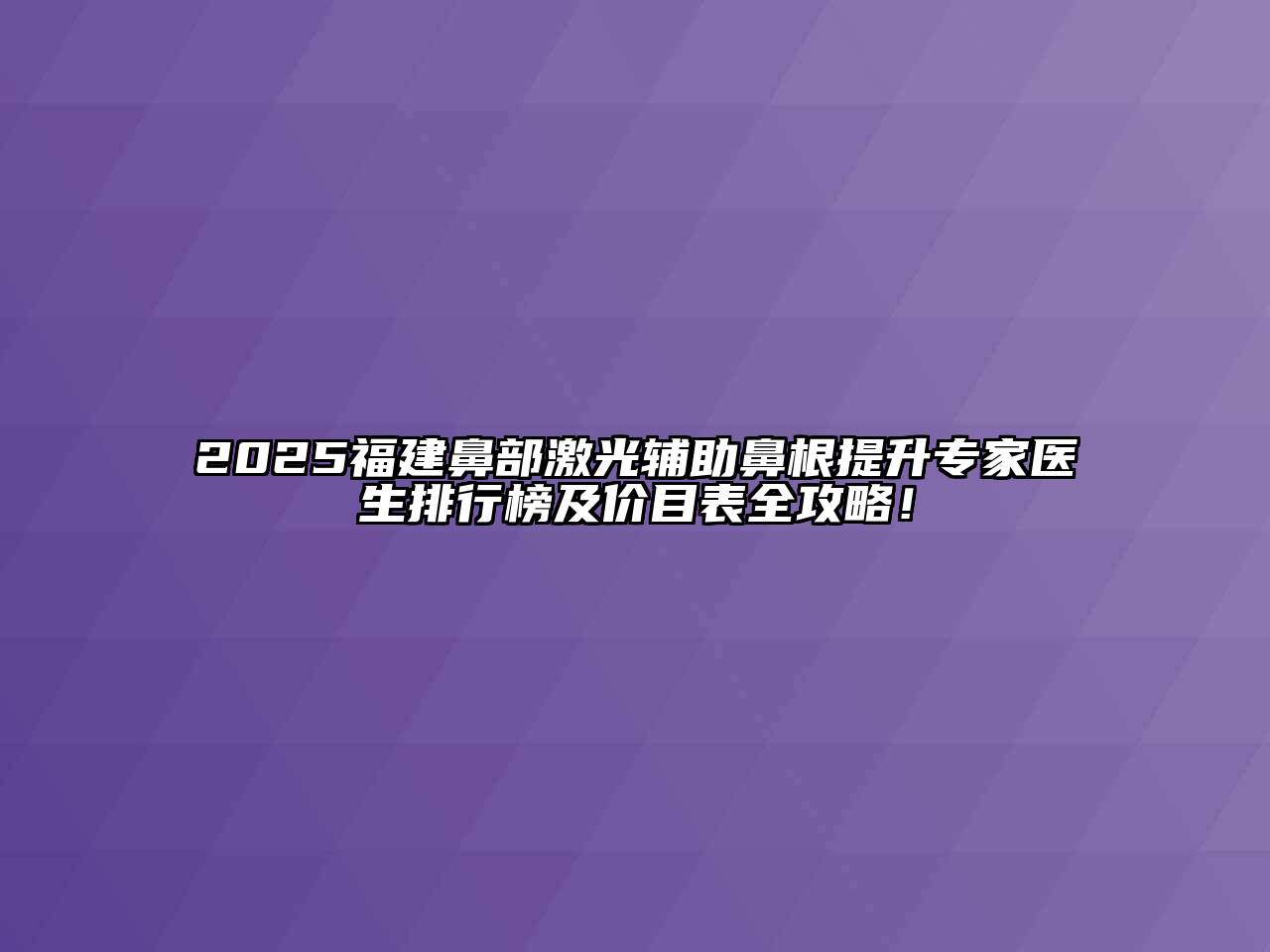 2025福建鼻部激光辅助鼻根提升专家医生排行榜及价目表全攻略！