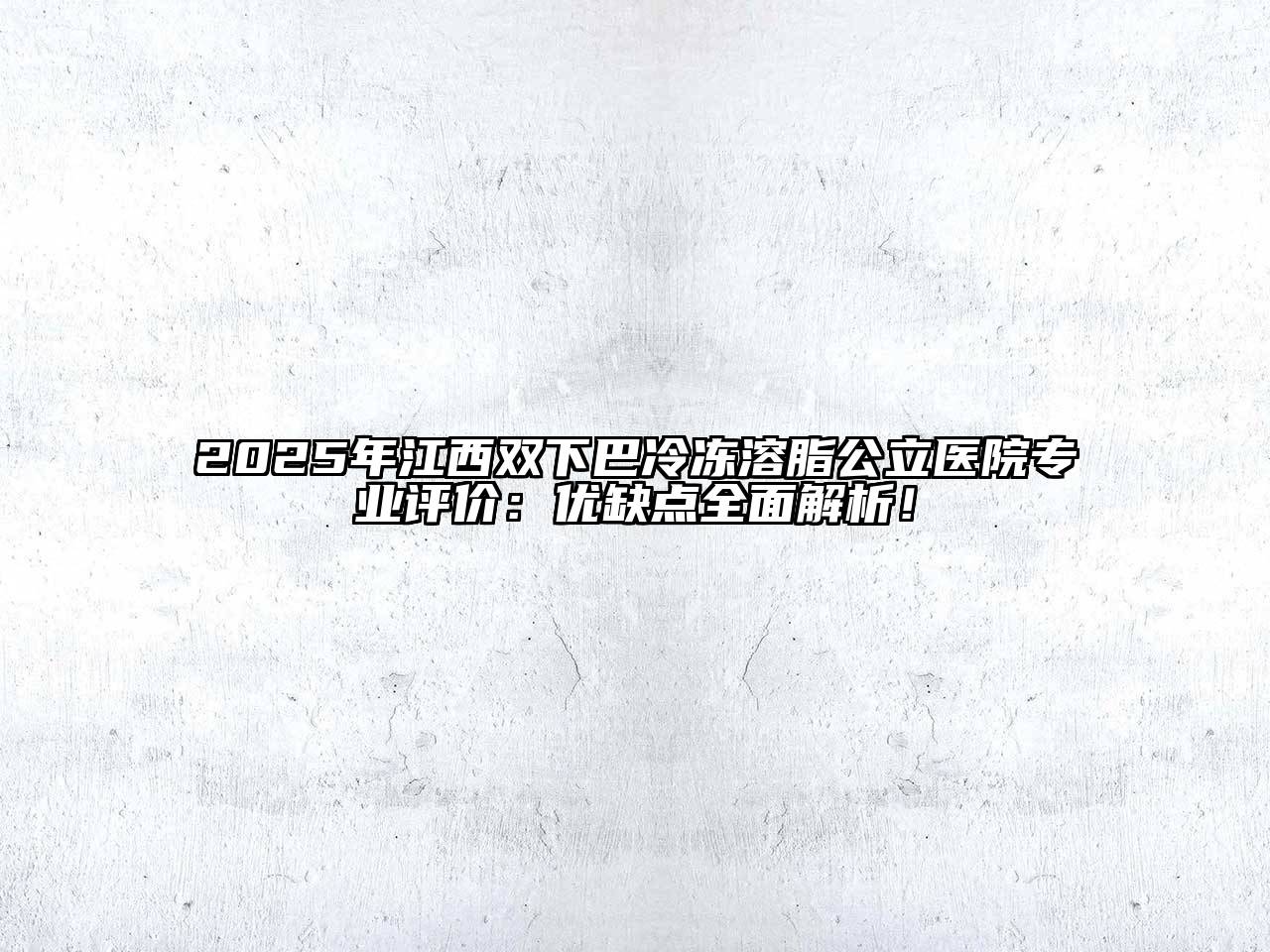 2025年江西双下巴冷冻溶脂公立医院专业评价：优缺点全面解析！