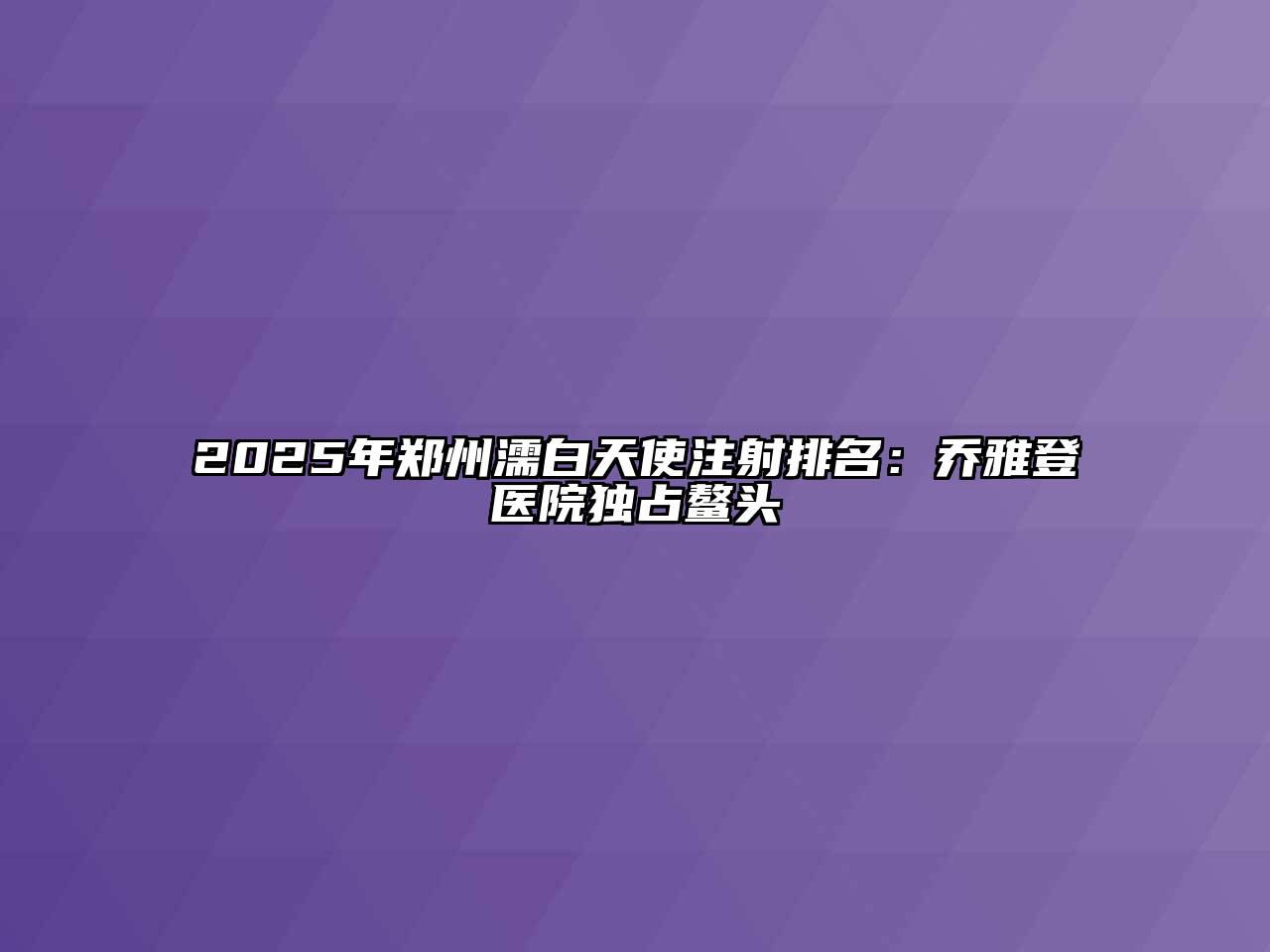 2025年郑州濡白天使注射排名：乔雅登医院独占鳌头