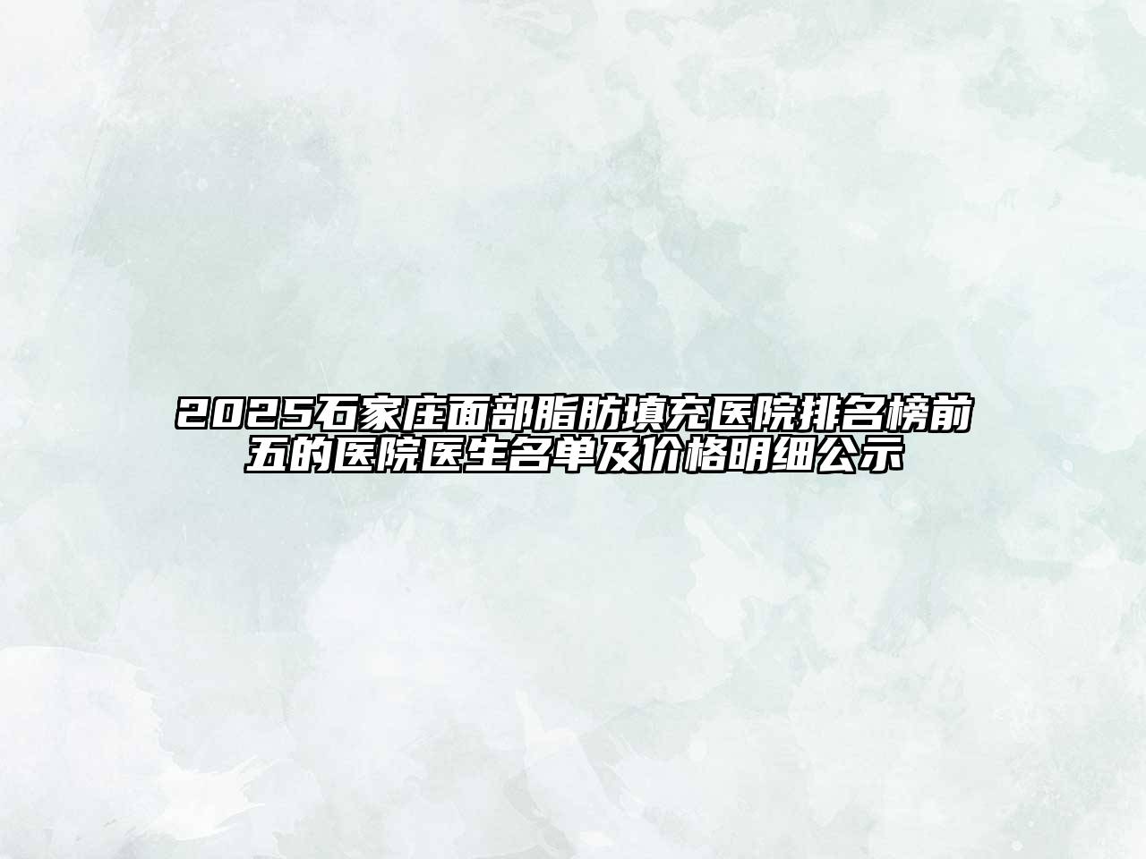 2025石家庄面部脂肪填充医院排名榜前五的医院医生名单及价格明细公示