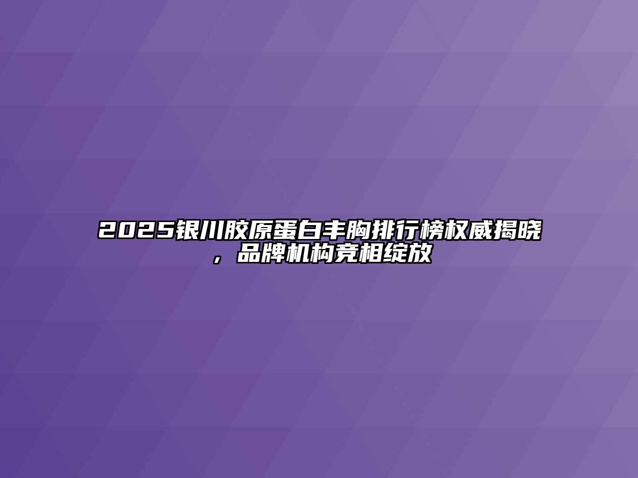 2025银川胶原蛋白丰胸排行榜权威揭晓，品牌机构竞相绽放